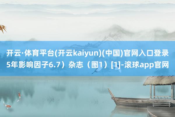 开云·体育平台(开云kaiyun)(中国)官网入口登录5年影响因子6.7）杂志（图1）[1]-滚球app官网