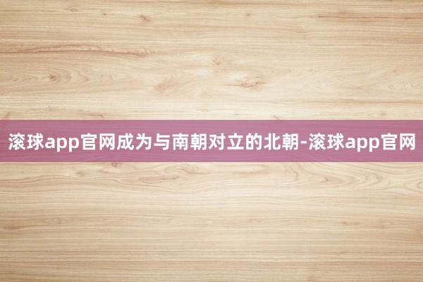 滚球app官网成为与南朝对立的北朝-滚球app官网