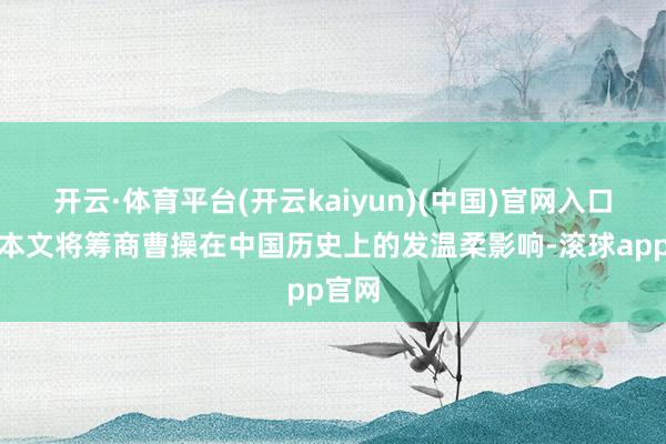 开云·体育平台(开云kaiyun)(中国)官网入口登录本文将筹商曹操在中国历史上的发温柔影响-滚球app官网