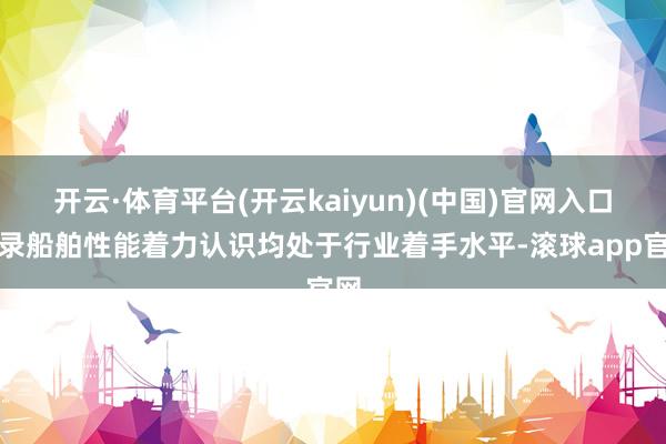 开云·体育平台(开云kaiyun)(中国)官网入口登录船舶性能着力认识均处于行业着手水平-滚球app官网