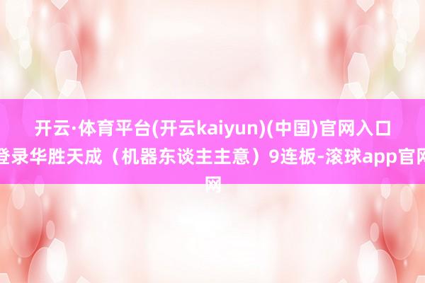 开云·体育平台(开云kaiyun)(中国)官网入口登录华胜天成(机器东谈主主意)9连板-滚球app官网
