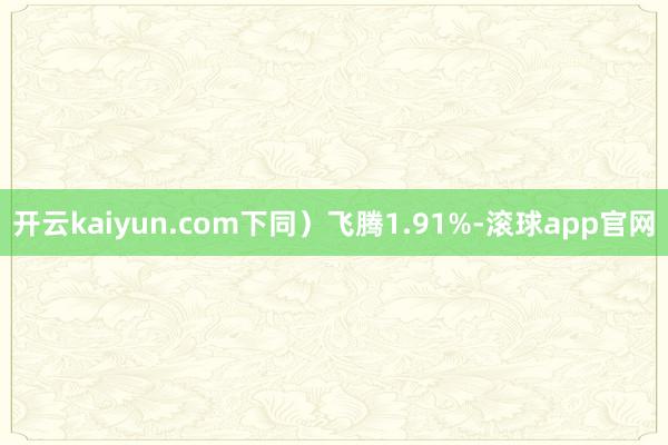 开云kaiyun.com下同）飞腾1.91%-滚球app官网