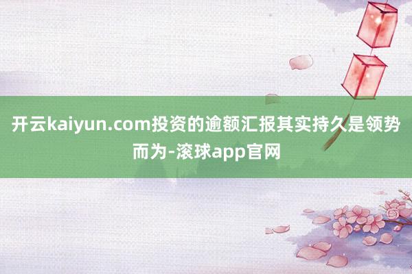 开云kaiyun.com投资的逾额汇报其实持久是领势而为-滚球app官网