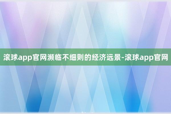 滚球app官网濒临不细则的经济远景-滚球app官网