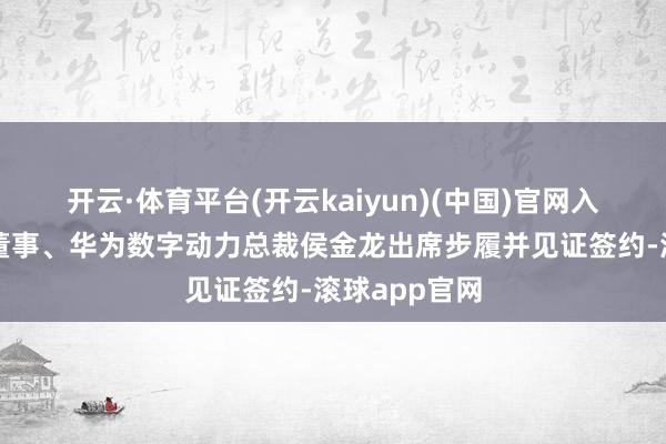 开云·体育平台(开云kaiyun)(中国)官网入口登录华为董事、华为数字动力总裁侯金龙出席步履并见证签约-滚球app官网