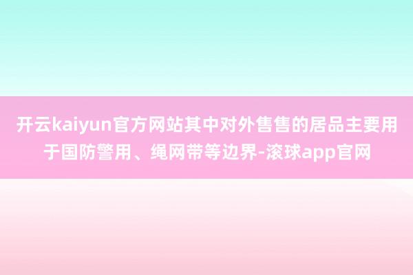 开云kaiyun官方网站其中对外售售的居品主要用于国防警用、绳网带等边界-滚球app官网