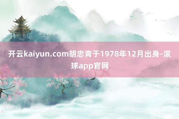 开云kaiyun.com胡忠青于1978年12月出身-滚球app官网