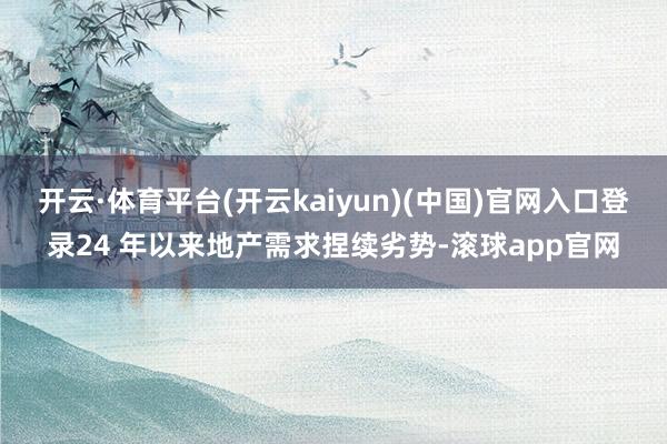 开云·体育平台(开云kaiyun)(中国)官网入口登录24 年以来地产需求捏续劣势-滚球app官网