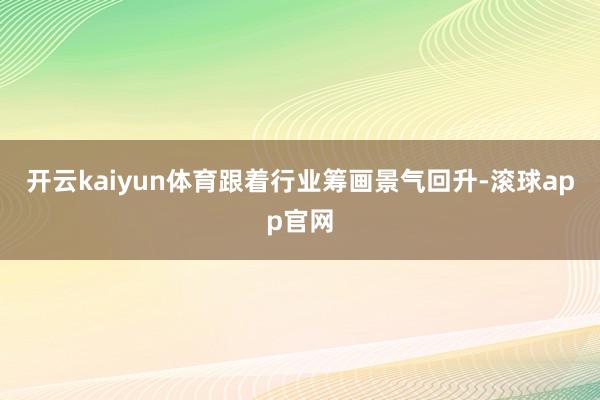 开云kaiyun体育跟着行业筹画景气回升-滚球app官网
