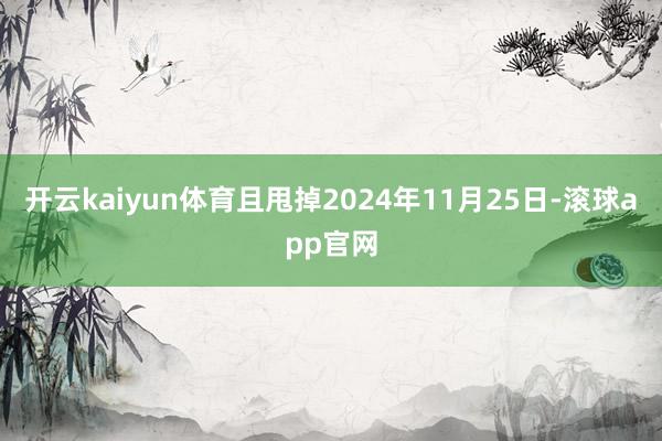 开云kaiyun体育且甩掉2024年11月25日-滚球app官网