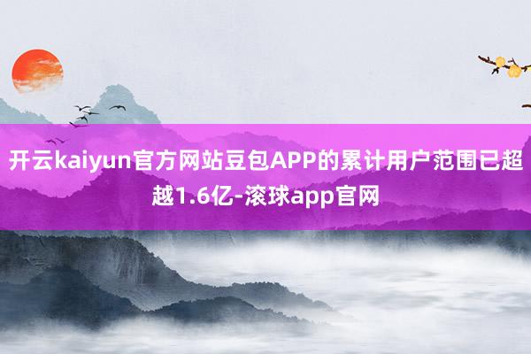开云kaiyun官方网站豆包APP的累计用户范围已超越1.6亿-滚球app官网