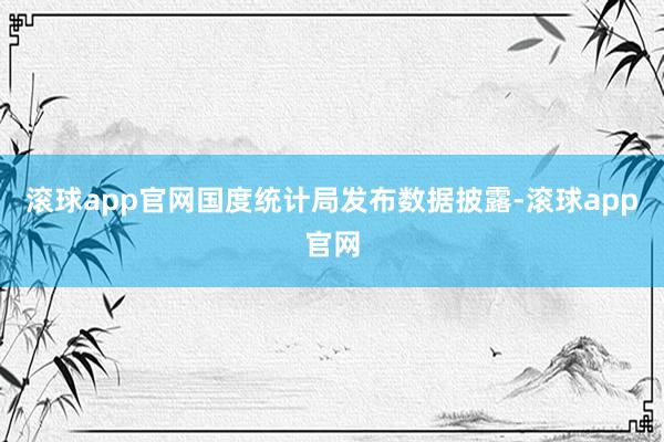 滚球app官网国度统计局发布数据披露-滚球app官网