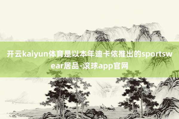 开云kaiyun体育是以本年迪卡侬推出的sportswear居品-滚球app官网