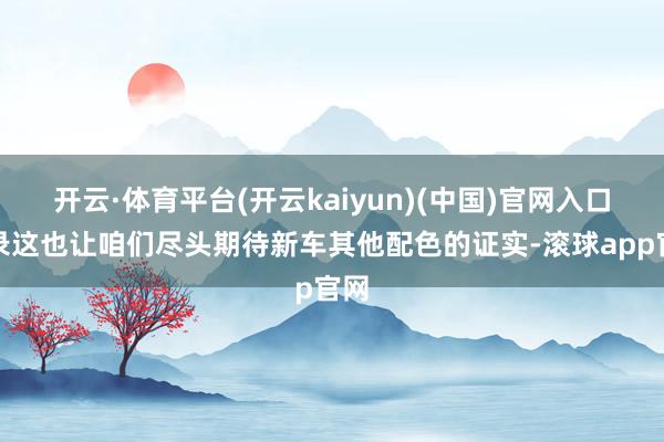 开云·体育平台(开云kaiyun)(中国)官网入口登录这也让咱们尽头期待新车其他配色的证实-滚球app官网