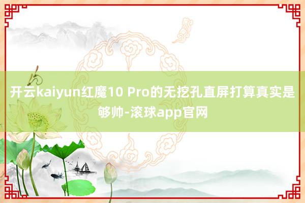 开云kaiyun红魔10 Pro的无挖孔直屏打算真实是够帅-滚球app官网