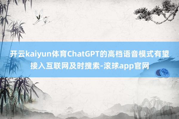 开云kaiyun体育ChatGPT的高档语音模式有望接入互联网及时搜索-滚球app官网