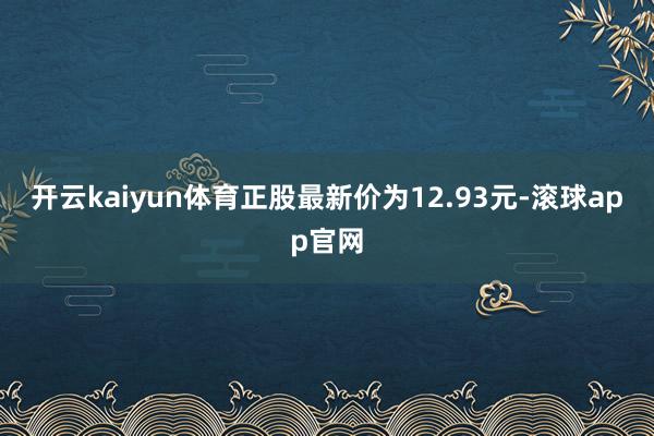 开云kaiyun体育正股最新价为12.93元-滚球app官网