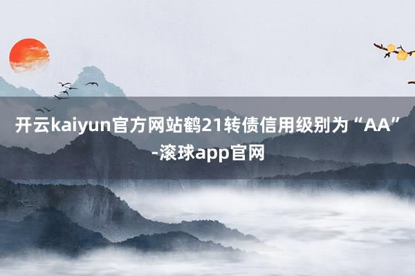 开云kaiyun官方网站鹤21转债信用级别为“AA”-滚球app官网