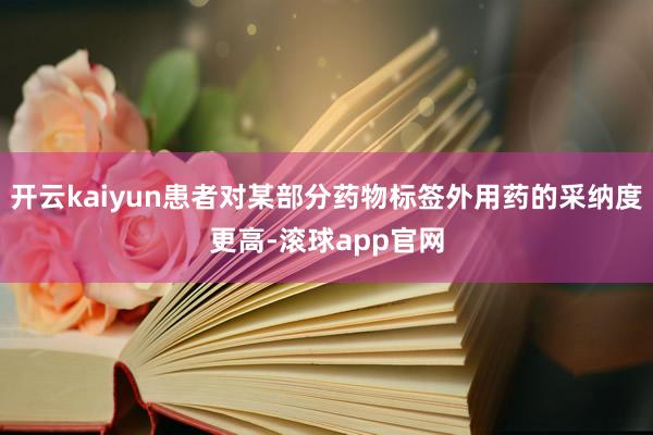开云kaiyun患者对某部分药物标签外用药的采纳度更高-滚球app官网
