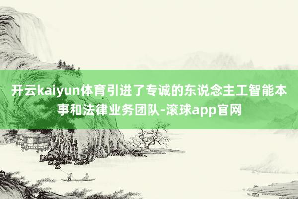 开云kaiyun体育引进了专诚的东说念主工智能本事和法律业务团队-滚球app官网