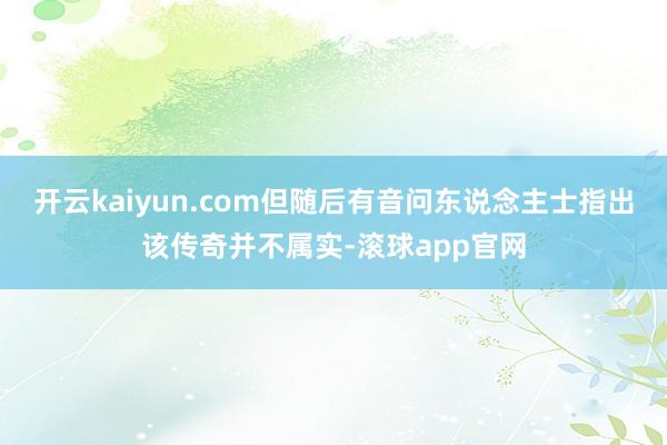开云kaiyun.com但随后有音问东说念主士指出该传奇并不属实-滚球app官网
