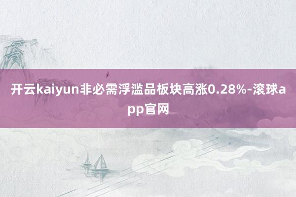 开云kaiyun非必需浮滥品板块高涨0.28%-滚球app官网