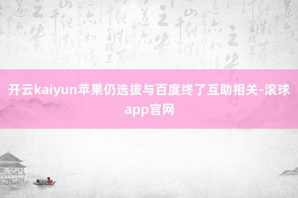 开云kaiyun苹果仍选拔与百度终了互助相关-滚球app官网