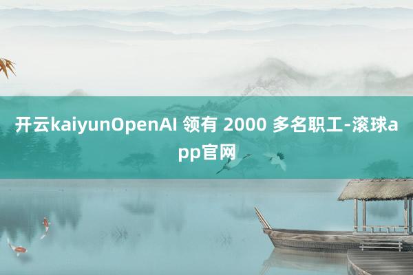 开云kaiyunOpenAI 领有 2000 多名职工-滚球app官网