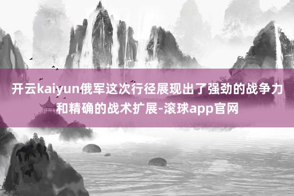 开云kaiyun俄军这次行径展现出了强劲的战争力和精确的战术扩展-滚球app官网
