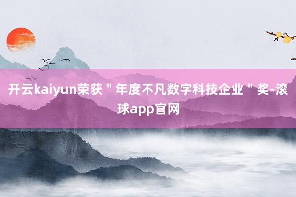 开云kaiyun荣获＂年度不凡数字科技企业＂奖-滚球app官网