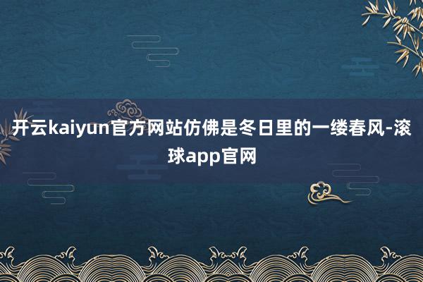 开云kaiyun官方网站仿佛是冬日里的一缕春风-滚球app官网