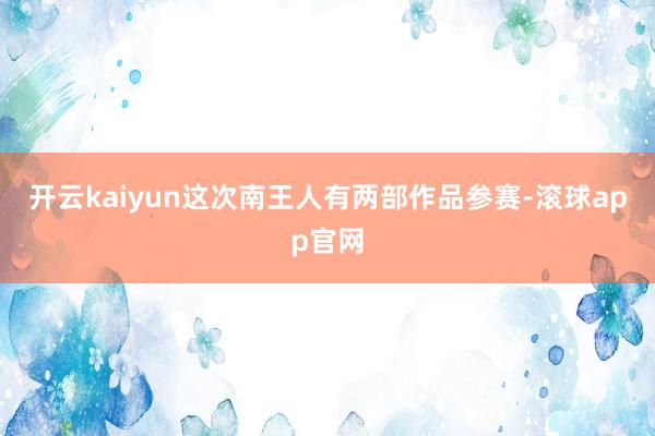 开云kaiyun这次南王人有两部作品参赛-滚球app官网