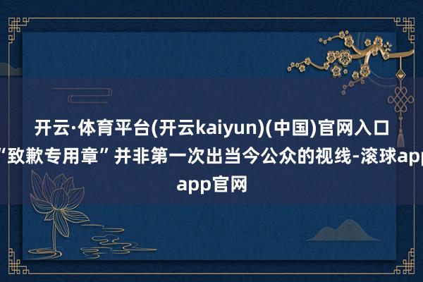 开云·体育平台(开云kaiyun)(中国)官网入口登录“致歉专用章”并非第一次出当今公众的视线-滚球app官网