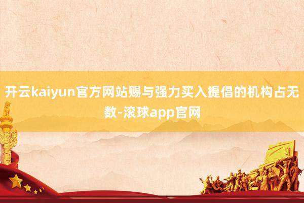 开云kaiyun官方网站赐与强力买入提倡的机构占无数-滚球app官网