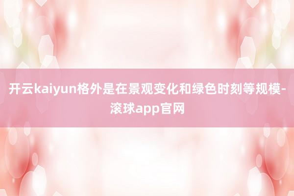 开云kaiyun格外是在景观变化和绿色时刻等规模-滚球app官网