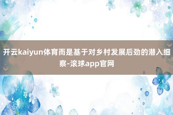开云kaiyun体育而是基于对乡村发展后劲的潜入细察-滚球app官网