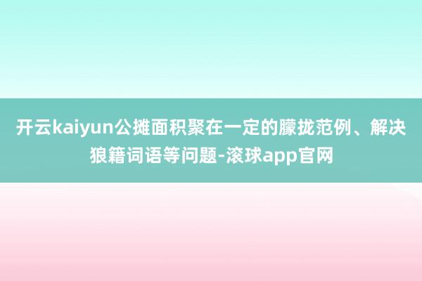 开云kaiyun公摊面积聚在一定的朦拢范例、解决狼籍词语等问题-滚球app官网