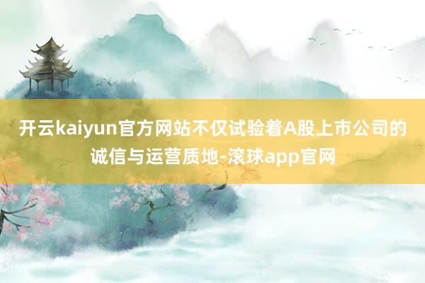 开云kaiyun官方网站不仅试验着A股上市公司的诚信与运营质地-滚球app官网