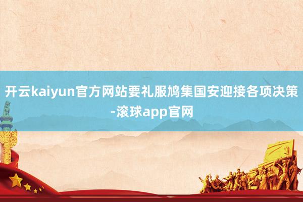 开云kaiyun官方网站要礼服鸠集国安迎接各项决策-滚球app官网