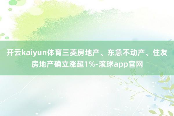 开云kaiyun体育三菱房地产、东急不动产、住友房地产确立涨超1%-滚球app官网