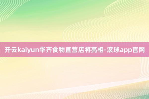 开云kaiyun华齐食物直营店将亮相-滚球app官网