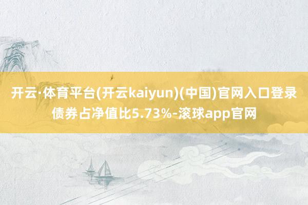 开云·体育平台(开云kaiyun)(中国)官网入口登录债券占净值比5.73%-滚球app官网