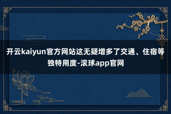 开云kaiyun官方网站这无疑增多了交通、住宿等独特用度-滚球app官网