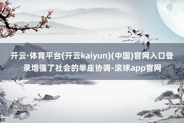 开云·体育平台(开云kaiyun)(中国)官网入口登录增强了社会的举座协调-滚球app官网