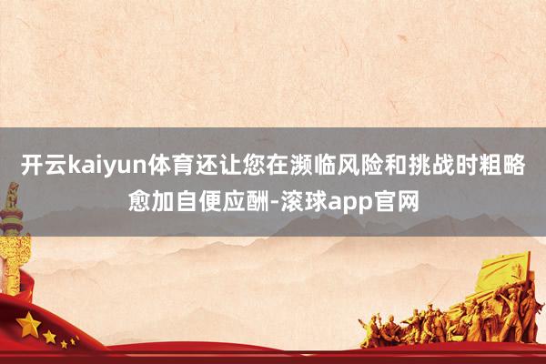开云kaiyun体育还让您在濒临风险和挑战时粗略愈加自便应酬-滚球app官网