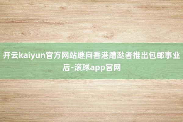 开云kaiyun官方网站继向香港蹧跶者推出包邮事业后-滚球app官网