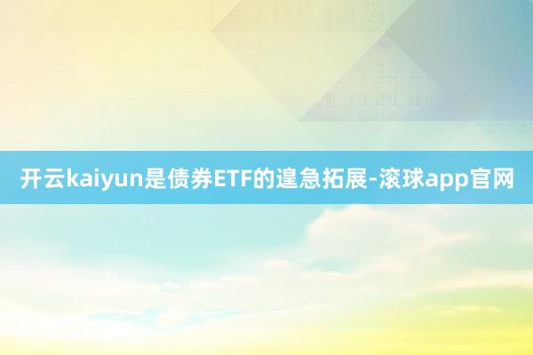 开云kaiyun是债券ETF的遑急拓展-滚球app官网