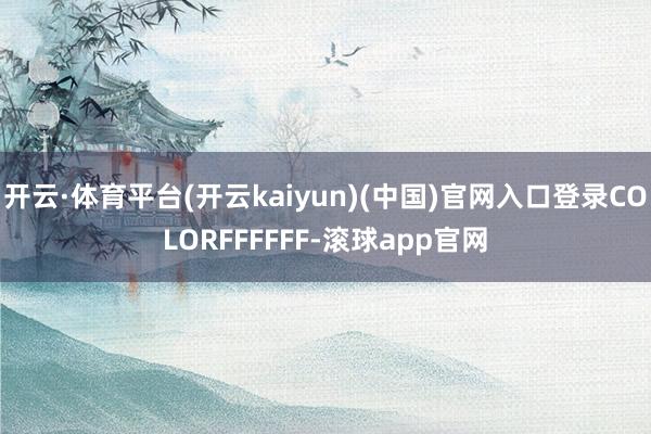 开云·体育平台(开云kaiyun)(中国)官网入口登录COLORFFFFFF-滚球app官网