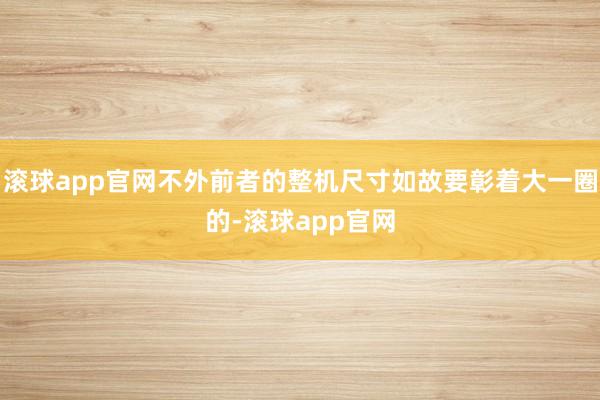 滚球app官网不外前者的整机尺寸如故要彰着大一圈的-滚球app官网