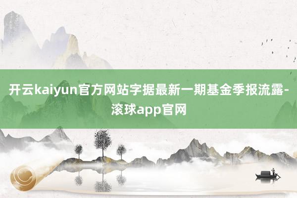 开云kaiyun官方网站字据最新一期基金季报流露-滚球app官网